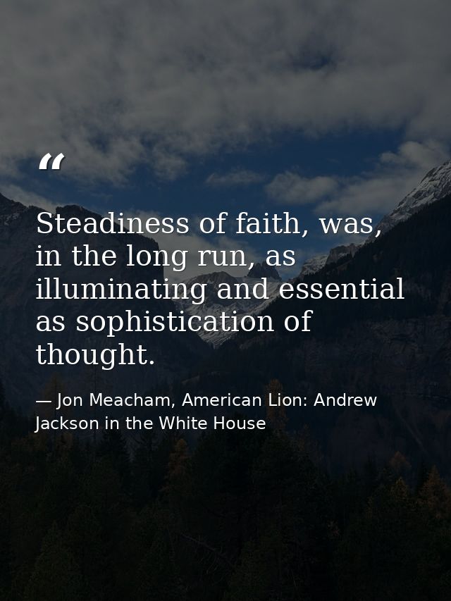 Steadiness of faith, was, in the long run, as illuminating and essential as sophistication of thought. — Jon Meacham, American Lion: Andrew Jackson in the White House