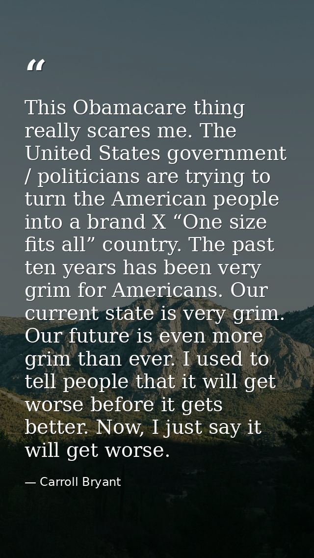 This Obamacare thing really scares me. The United States government / politicians are trying to turn the American people — Carroll Bryant