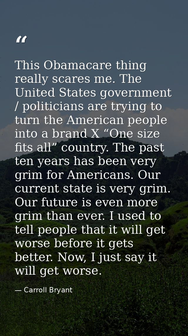 This Obamacare thing really scares me. The United States government / politicians are trying to turn the American people — Carroll Bryant