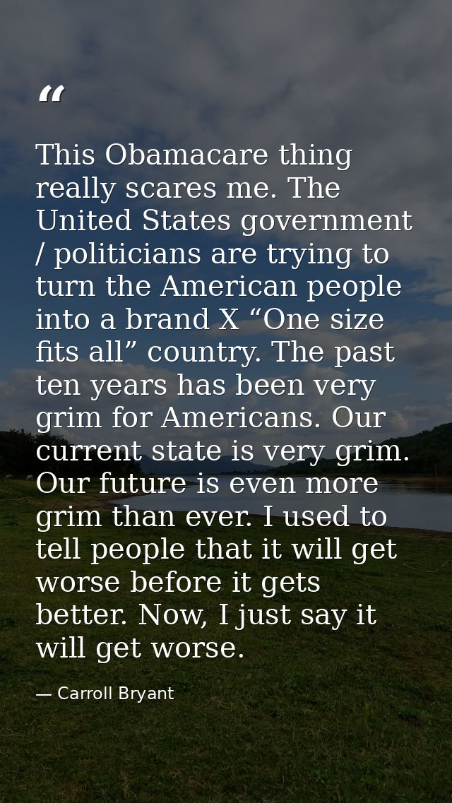 This Obamacare thing really scares me. The United States government / politicians are trying to turn the American people — Carroll Bryant