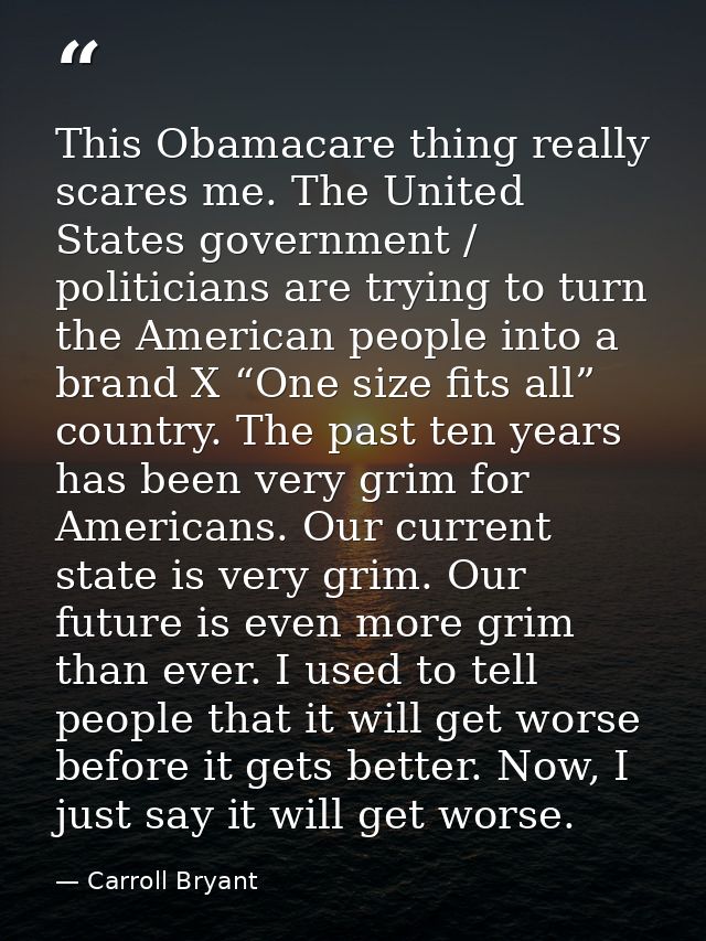 This Obamacare thing really scares me. The United States government / politicians are trying to turn the American people — Carroll Bryant