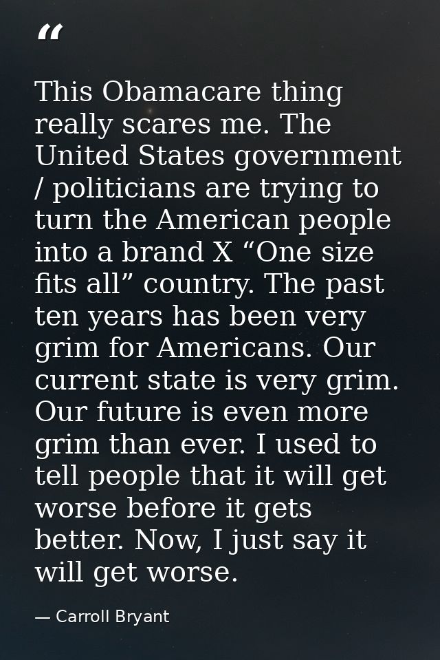 This Obamacare thing really scares me. The United States government / politicians are trying to turn the American people — Carroll Bryant