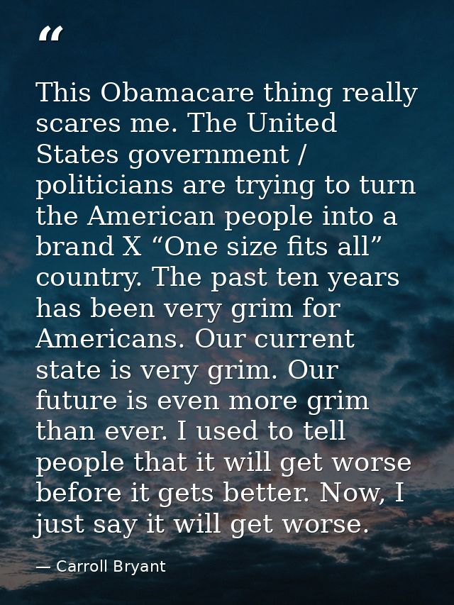 This Obamacare thing really scares me. The United States government / politicians are trying to turn the American people — Carroll Bryant