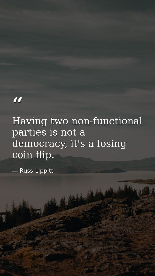 Having two non-functional parties is not a democracy, it's a losing coin flip. — Russ Lippitt