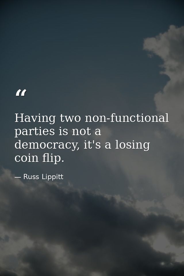 Having two non-functional parties is not a democracy, it's a losing coin flip. — Russ Lippitt