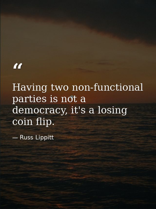 Having two non-functional parties is not a democracy, it's a losing coin flip. — Russ Lippitt