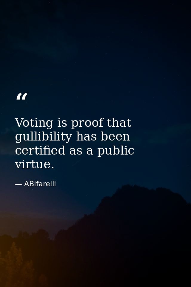 Voting is proof that gullibility has been certified as a public virtue. — ABifarelli