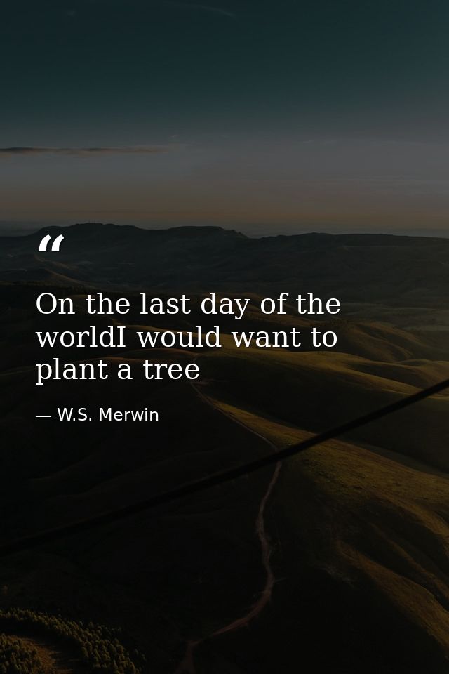 On the last day of the worldI would want to plant a tree — W.S. Merwin