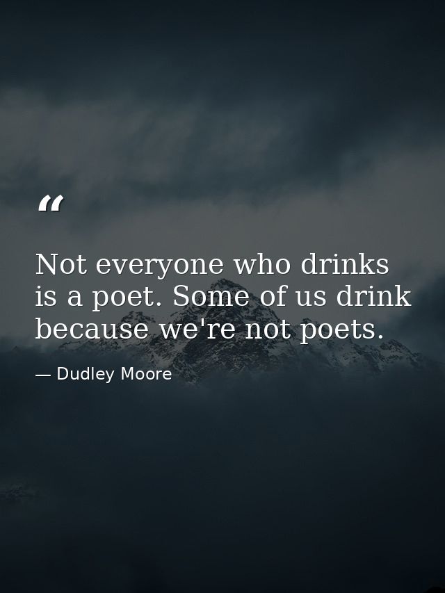 Not everyone who drinks is a poet. Some of us drink because we're not poets. — Dudley Moore