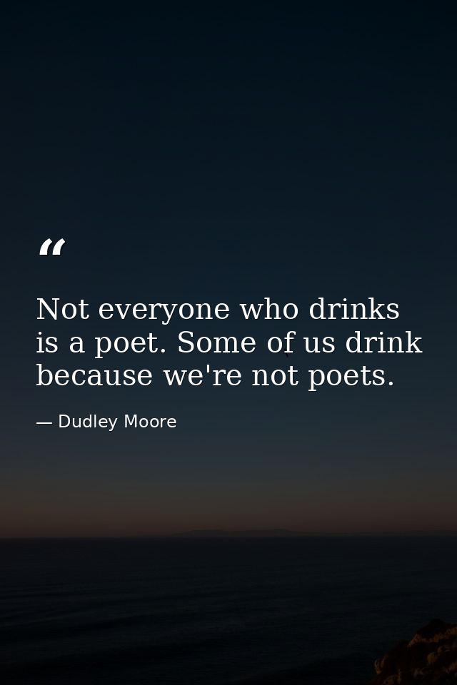 Not everyone who drinks is a poet. Some of us drink because we're not poets. — Dudley Moore