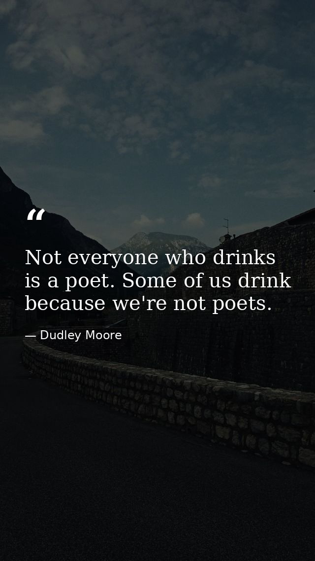 Not everyone who drinks is a poet. Some of us drink because we're not poets. — Dudley Moore