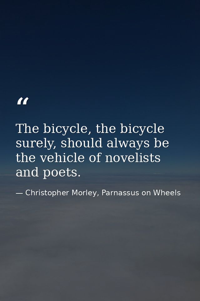 The bicycle, the bicycle surely, should always be the vehicle of novelists and poets. — Christopher Morley, Parnassus on Wheels
