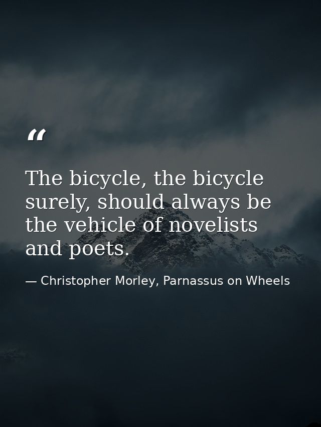 The bicycle, the bicycle surely, should always be the vehicle of novelists and poets. — Christopher Morley, Parnassus on Wheels
