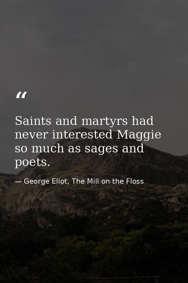 Saints and martyrs had never interested Maggie so much as sages and poets. — George Eliot, The Mill on the Floss