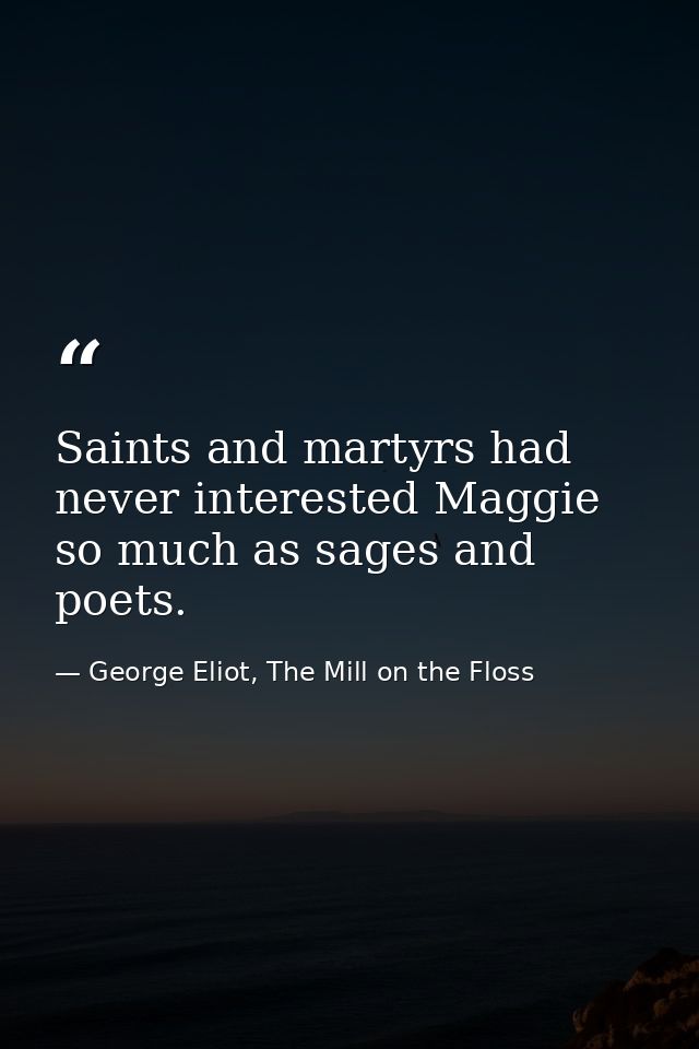 Saints and martyrs had never interested Maggie so much as sages and poets. — George Eliot, The Mill on the Floss