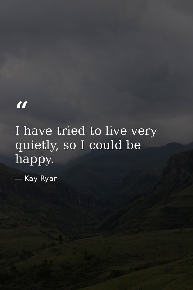 I have tried to live very quietly, so I could be happy. — Kay Ryan