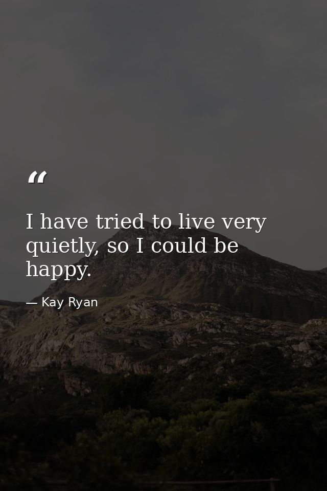 I have tried to live very quietly, so I could be happy. — Kay Ryan