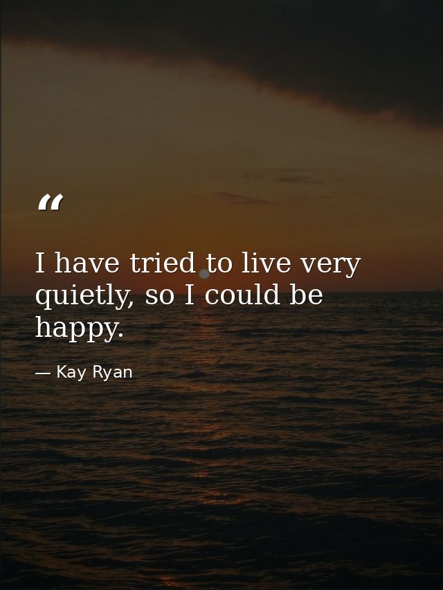 I have tried to live very quietly, so I could be happy. — Kay Ryan