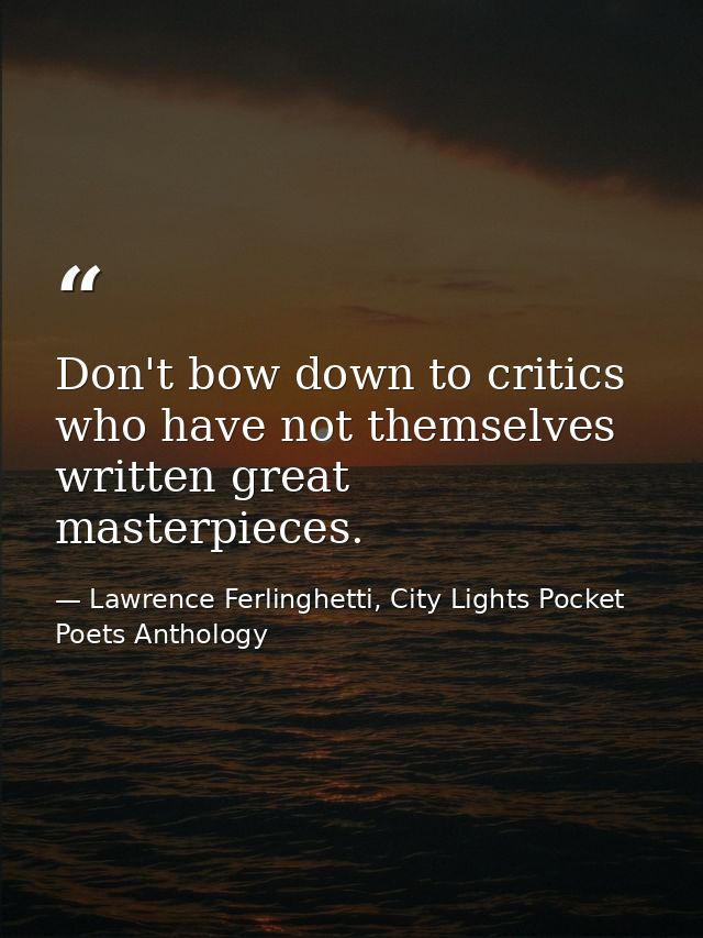 Don't bow down to critics who have not themselves written great masterpieces. — Lawrence Ferlinghetti, City Lights Pocket Poets Anthology