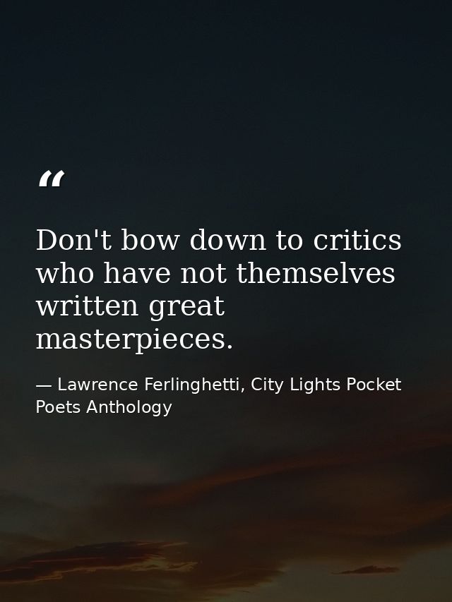 Don't bow down to critics who have not themselves written great masterpieces. — Lawrence Ferlinghetti, City Lights Pocket Poets Anthology