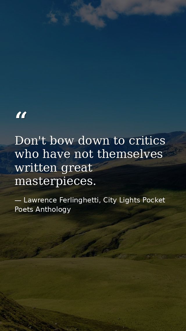 Don't bow down to critics who have not themselves written great masterpieces. — Lawrence Ferlinghetti, City Lights Pocket Poets Anthology