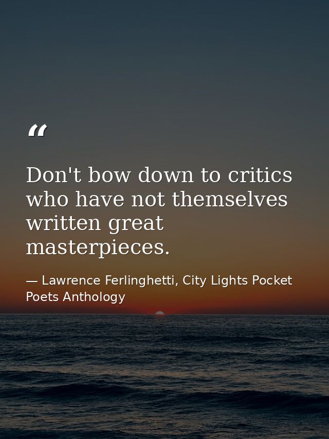 Don't bow down to critics who have not themselves written great masterpieces. — Lawrence Ferlinghetti, City Lights Pocket Poets Anthology