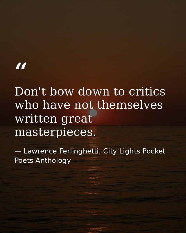 Don't bow down to critics who have not themselves written great masterpieces. — Lawrence Ferlinghetti, City Lights Pocket Poets Anthology