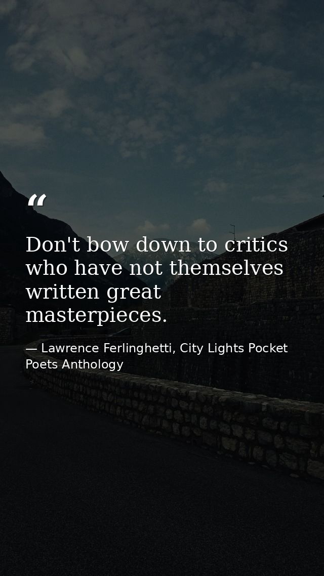 Don't bow down to critics who have not themselves written great masterpieces. — Lawrence Ferlinghetti, City Lights Pocket Poets Anthology