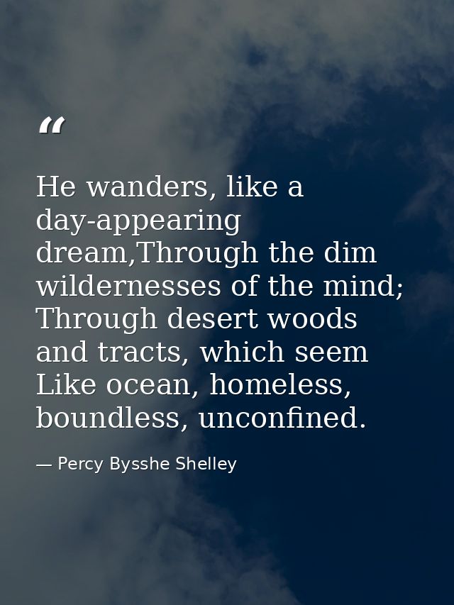 He wanders, like a day-appearing dream,Through the dim wildernesses of the mind; Through desert woods and tracts, which  — Percy Bysshe Shelley