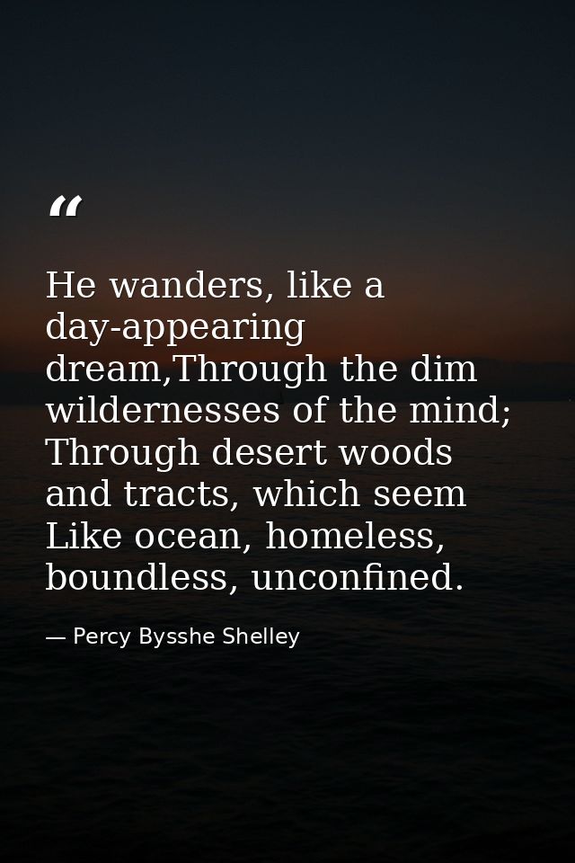 He wanders, like a day-appearing dream,Through the dim wildernesses of the mind; Through desert woods and tracts, which  — Percy Bysshe Shelley