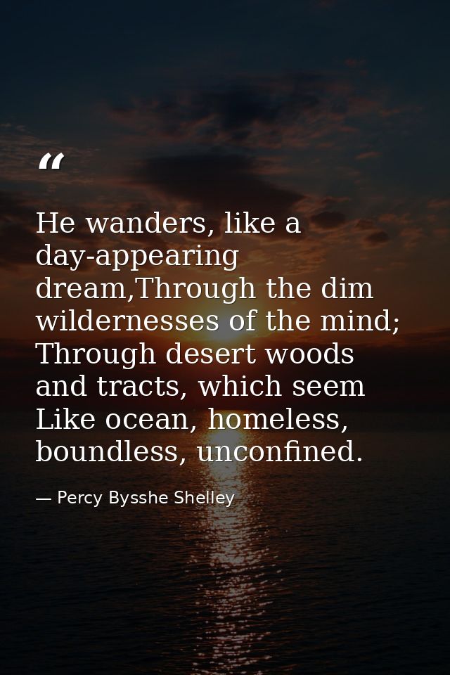 He wanders, like a day-appearing dream,Through the dim wildernesses of the mind; Through desert woods and tracts, which  — Percy Bysshe Shelley