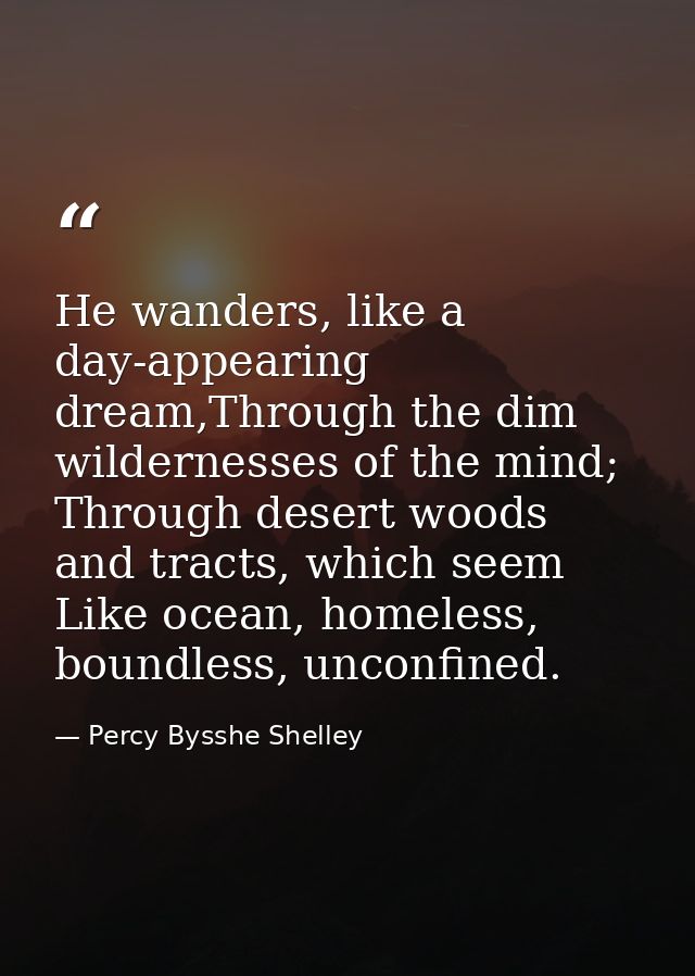 He wanders, like a day-appearing dream,Through the dim wildernesses of the mind; Through desert woods and tracts, which  — Percy Bysshe Shelley