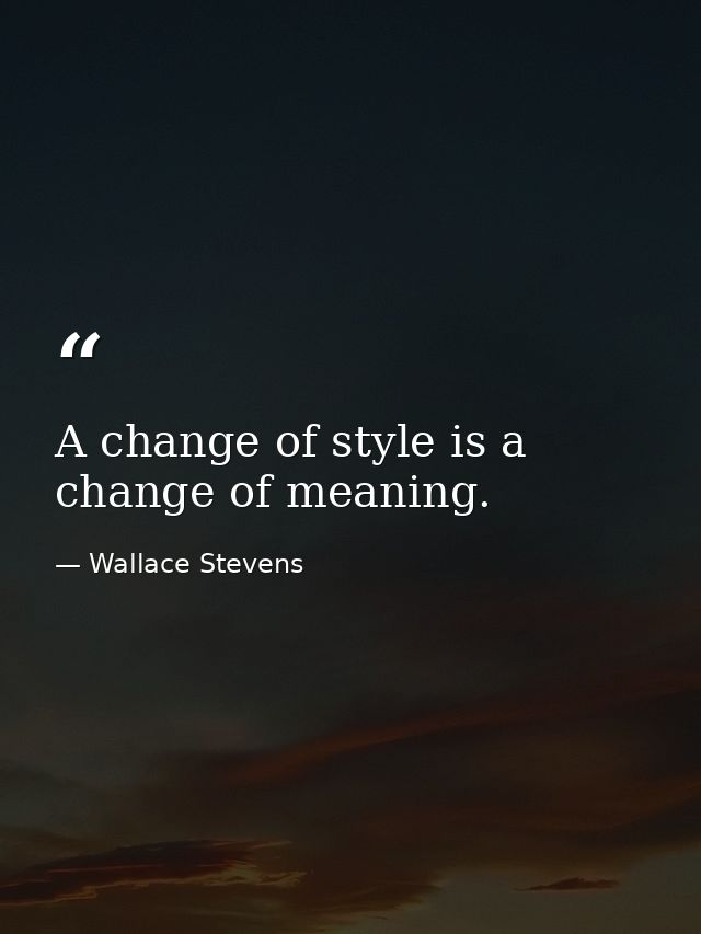 A change of style is a change of meaning. — Wallace Stevens