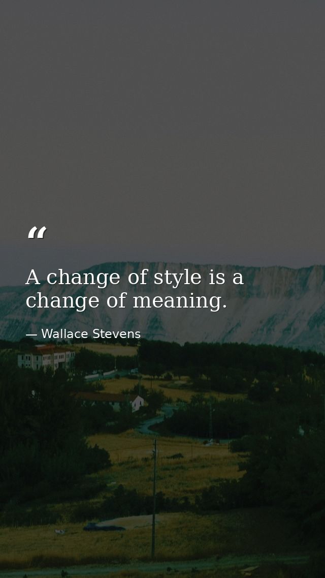 A change of style is a change of meaning. — Wallace Stevens