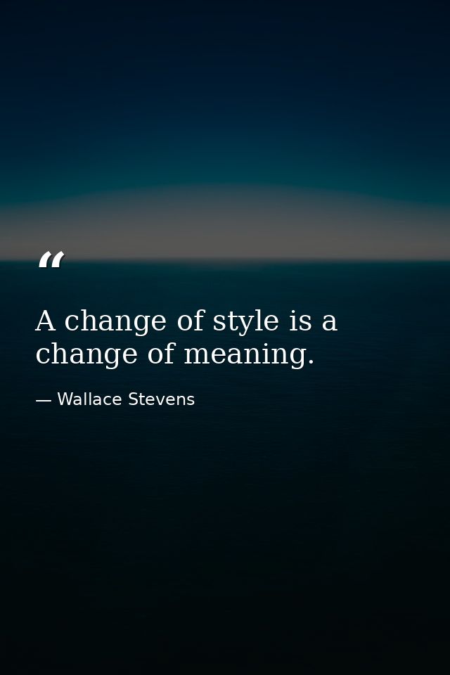 A change of style is a change of meaning. — Wallace Stevens