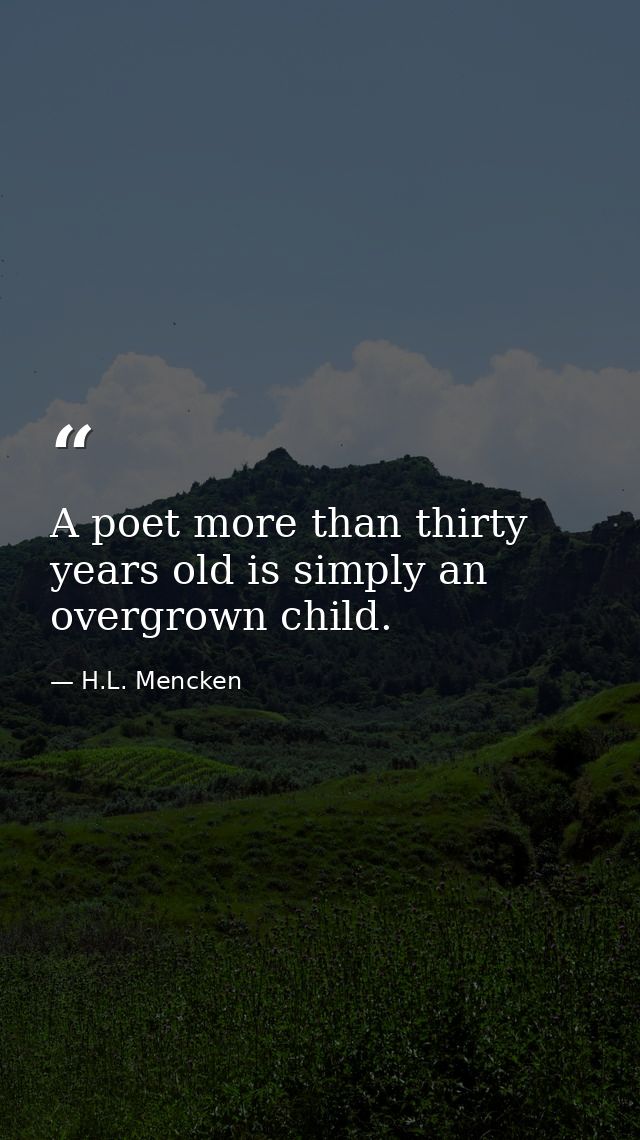 A poet more than thirty years old is simply an overgrown child. — H.L. Mencken