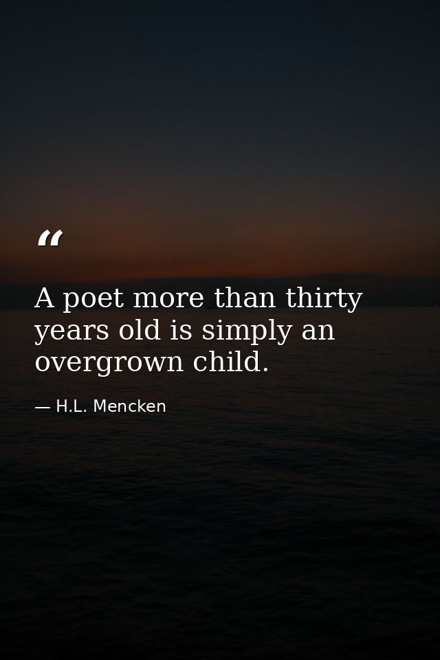 A poet more than thirty years old is simply an overgrown child. — H.L. Mencken