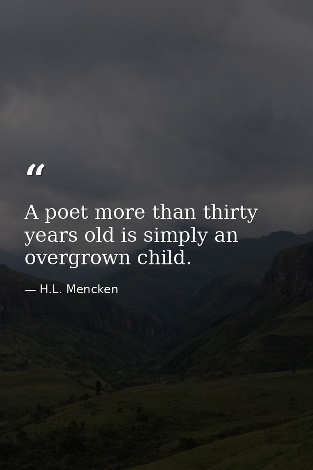 A poet more than thirty years old is simply an overgrown child. — H.L. Mencken