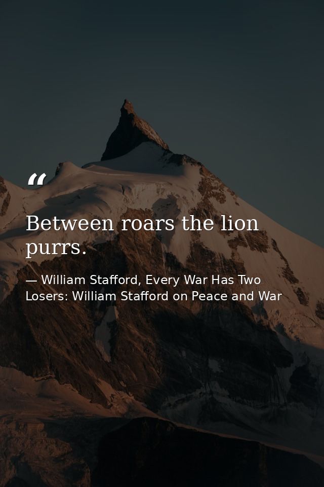Between roars the lion purrs. — William Stafford, Every War Has Two Losers: William Stafford on Peace and War