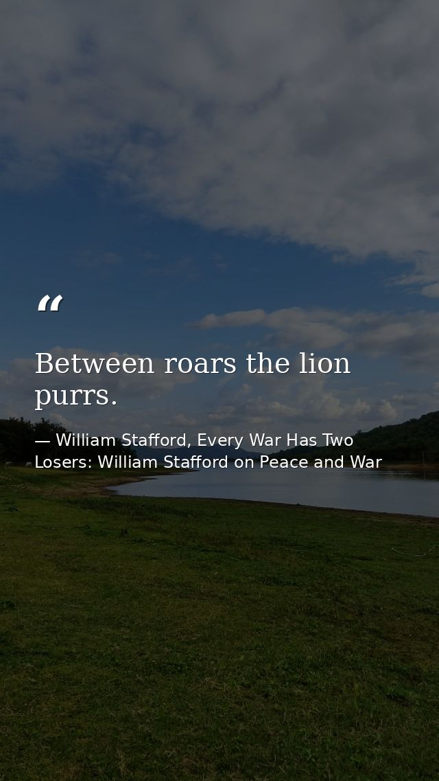 Between roars the lion purrs. — William Stafford, Every War Has Two Losers: William Stafford on Peace and War