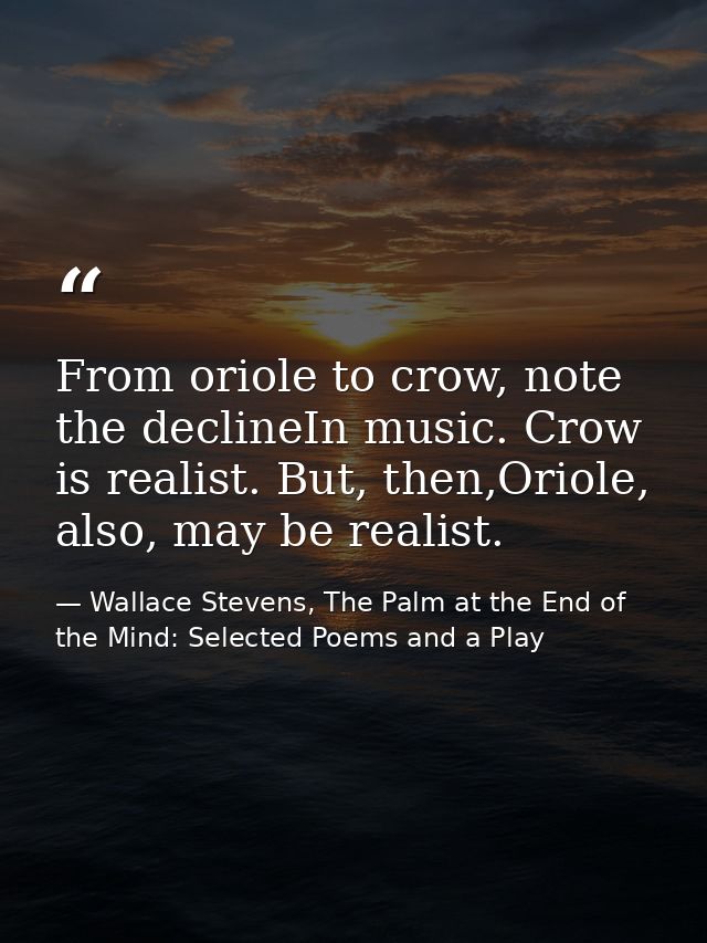 From oriole to crow, note the declineIn music. Crow is realist. But, then,Oriole, also, may be realist. — Wallace Stevens, The Palm at the End of the Mind: Selected Poems and a Play
