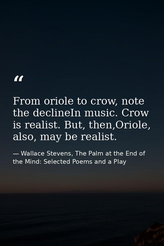 From oriole to crow, note the declineIn music. Crow is realist. But, then,Oriole, also, may be realist. — Wallace Stevens, The Palm at the End of the Mind: Selected Poems and a Play