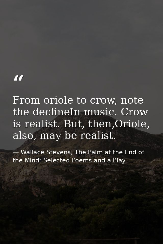 From oriole to crow, note the declineIn music. Crow is realist. But, then,Oriole, also, may be realist. — Wallace Stevens, The Palm at the End of the Mind: Selected Poems and a Play
