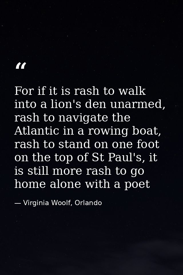For if it is rash to walk into a lion's den unarmed, rash to navigate the Atlantic in a rowing boat, rash to stand on on — Virginia Woolf, Orlando