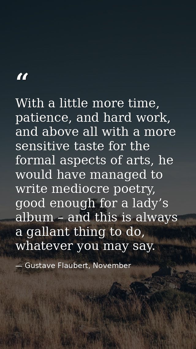 With a little more time, patience, and hard work, and above all with a more sensitive taste for the formal aspects of ar — Gustave Flaubert, November