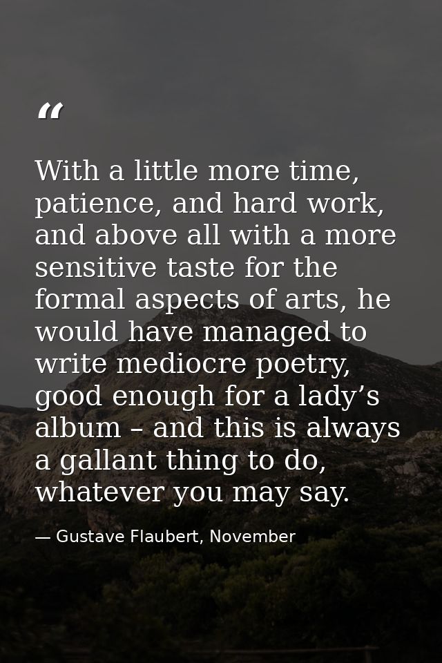 With a little more time, patience, and hard work, and above all with a more sensitive taste for the formal aspects of ar — Gustave Flaubert, November