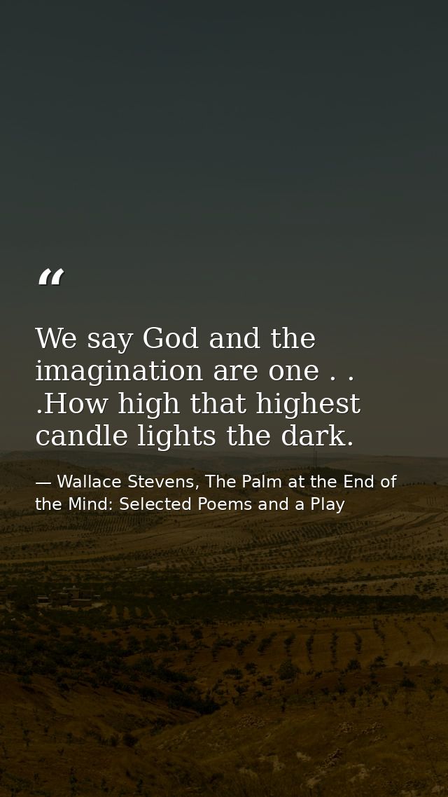 We say God and the imagination are one . . .How high that highest candle lights the dark. — Wallace Stevens, The Palm at the End of the Mind: Selected Poems and a Play