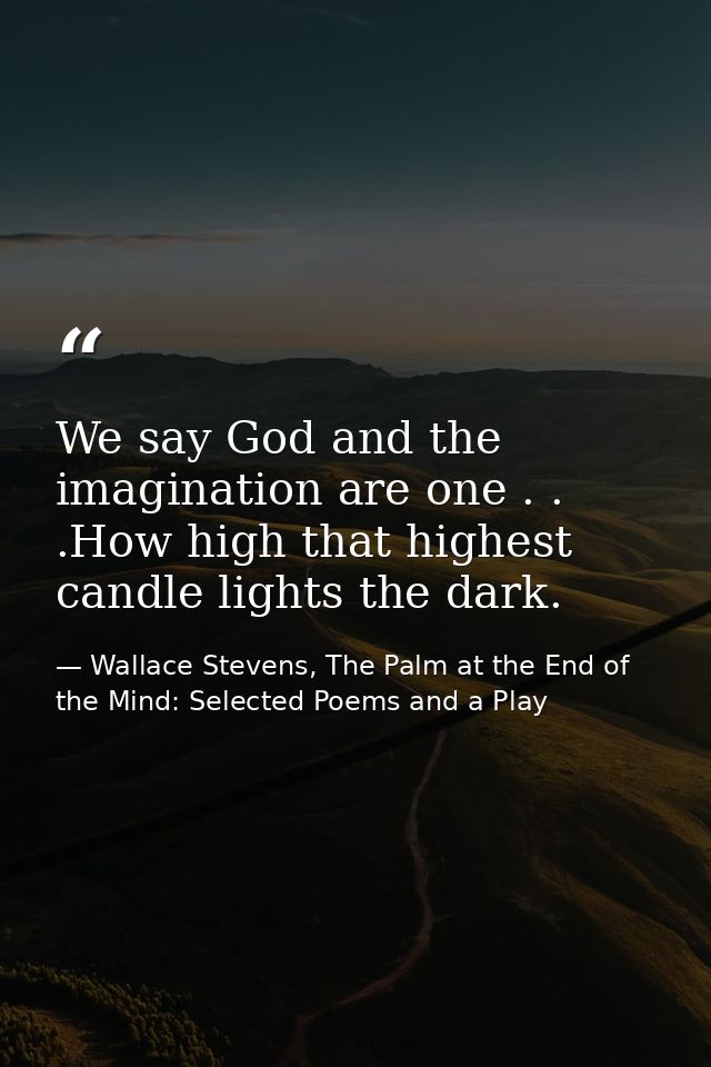 We say God and the imagination are one . . .How high that highest candle lights the dark. — Wallace Stevens, The Palm at the End of the Mind: Selected Poems and a Play