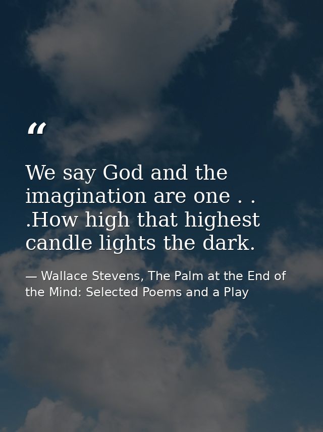 We say God and the imagination are one . . .How high that highest candle lights the dark. — Wallace Stevens, The Palm at the End of the Mind: Selected Poems and a Play