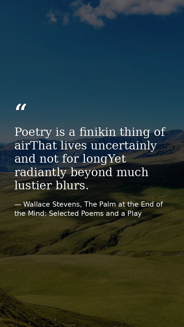 Poetry is a finikin thing of airThat lives uncertainly and not for longYet radiantly beyond much lustier blurs. — Wallace Stevens, The Palm at the End of the Mind: Selected Poems and a Play